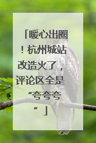 暖心出圈！杭州城站改造火了，评论区全是 “夸夸夸”