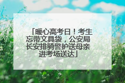 暖心高考日！考生忘带文具袋，公安局长安排骑警护送母亲进考场送达