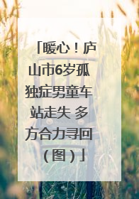暖心！庐山市6岁孤独症男童车站走失 多方合力寻回（图）