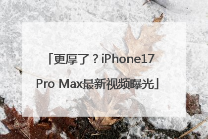 更厚了？iPhone17 Pro Max最新视频曝光