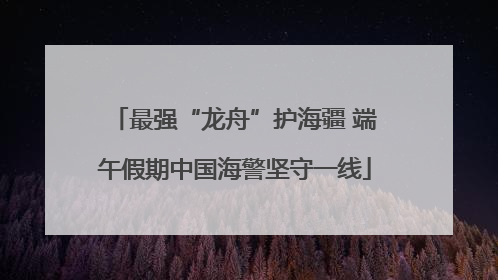 最强“龙舟”护海疆 端午假期中国海警坚守一线