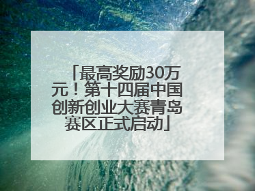 最高奖励30万元！第十四届中国创新创业大赛青岛赛区正式启动