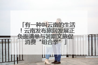 有一种叫云南的生活！云南发布旅居发展正负面清单与暑期文旅促消费“组合拳”