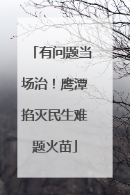 有问题当场治！鹰潭掐灭民生难题火苗