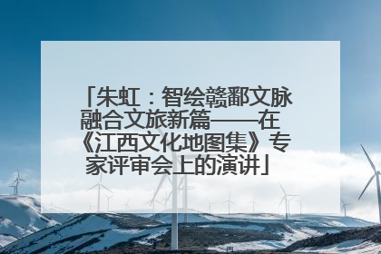朱虹：智绘赣鄱文脉 融合文旅新篇——在《江西文化地图集》专家评审会上的演讲