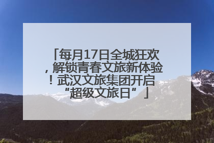 每月17日全城狂欢，解锁青春文旅新体验！武汉文旅集团开启 “超级文旅日”