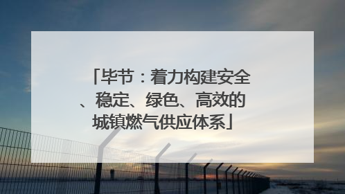 毕节：着力构建安全、稳定、绿色、高效的城镇燃气供应体系