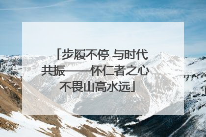 步履不停 与时代共振——怀仁者之心 不畏山高水远