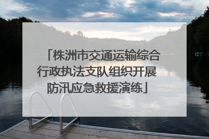 株洲市交通运输综合行政执法支队组织开展防汛应急救援演练