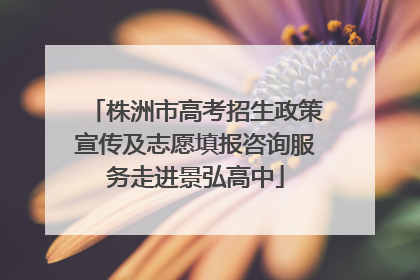 株洲市高考招生政策宣传及志愿填报咨询服务走进景弘高中