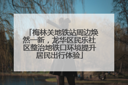 梅林关地铁站周边焕然一新，龙华区民乐社区整治地铁口环境提升居民出行体验