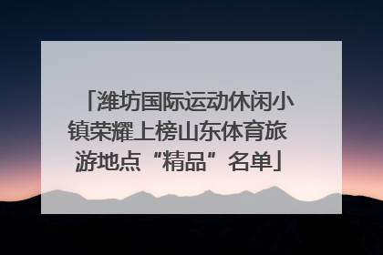 潍坊国际运动休闲小镇荣耀上榜山东体育旅游地点“精品”名单