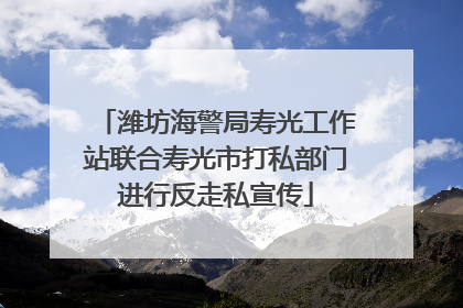 潍坊海警局寿光工作站联合寿光市打私部门进行反走私宣传