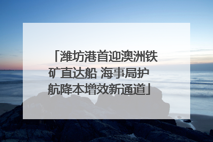 潍坊港首迎澳洲铁矿直达船 海事局护航降本增效新通道