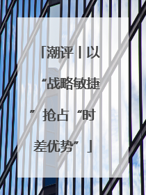 潮评丨以“战略敏捷”抢占“时差优势”