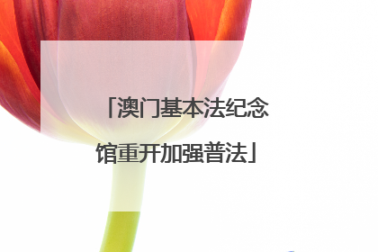 澳门基本法纪念馆重开加强普法