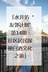 水井坊“友邻计划”第14期：社区居民探秘白酒文化之旅