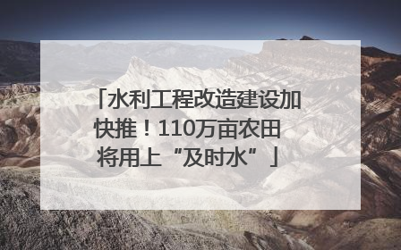 水利工程改造建设加快推！110万亩农田将用上“及时水”