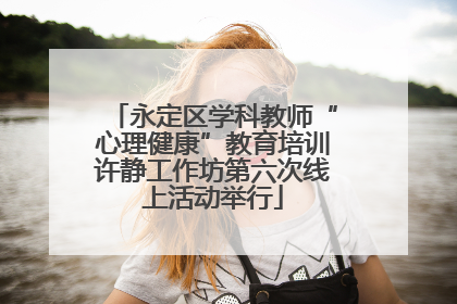 永定区学科教师“心理健康”教育培训许静工作坊第六次线上活动举行