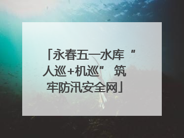 永春五一水库“人巡+机巡” 筑牢防汛安全网