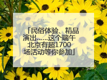 民俗体验、精品演出……这个端午北京有超1700场活动等你参加
