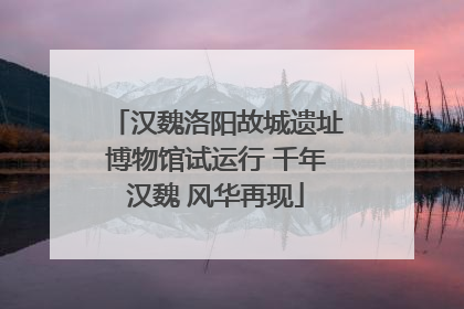 汉魏洛阳故城遗址博物馆试运行 千年汉魏 风华再现