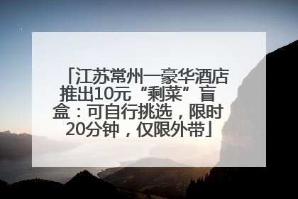 江苏常州一豪华酒店推出10元“剩菜”盲盒：可自行挑选，限时20分钟，仅限外带