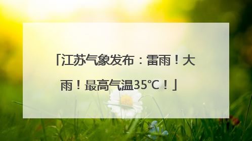 江苏气象发布：雷雨！大雨！最高气温35℃！