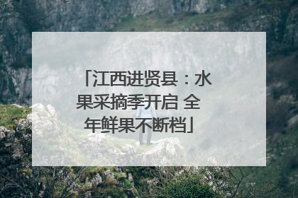 江西进贤县：水果采摘季开启 全年鲜果不断档