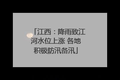 江西：降雨致江河水位上涨 各地积极防汛备汛
