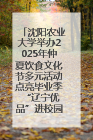 沈阳农业大学举办2025年仲夏饮食文化节多元活动点亮毕业季 “辽宁优品”进校园首站启动