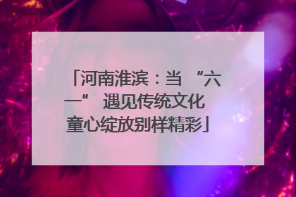 河南淮滨：当 “六一” 遇见传统文化 童心绽放别样精彩