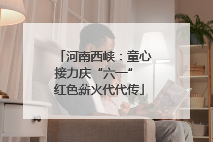 河南西峡：童心接力庆“六一” 红色薪火代代传