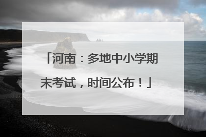 河南：多地中小学期末考试，时间公布！