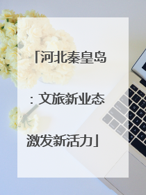 河北秦皇岛：文旅新业态激发新活力