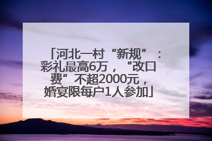河北一村“新规”：彩礼最高6万，“改口费”不超2000元，婚宴限每户1人参加