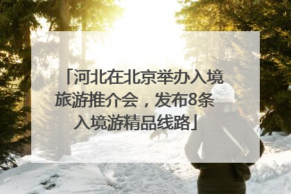河北在北京举办入境旅游推介会，发布8条入境游精品线路