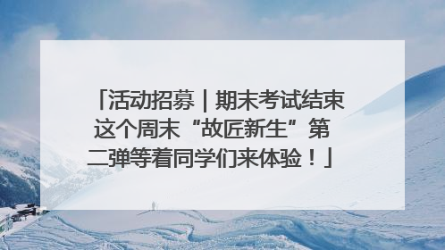 活动招募｜期末考试结束 这个周末“故匠新生”第二弹等着同学们来体验！