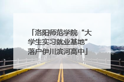 洛阳师范学院“大学生实习就业基地”落户伊川滨河高中