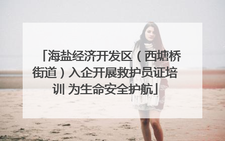 海盐经济开发区（西塘桥街道）入企开展救护员证培训 为生命安全护航