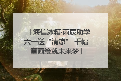 海信冰箱·雨辰助学六一送“清凉” 千幅童画绘就未来梦
