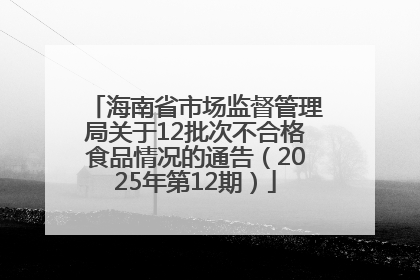 海南省市场监督管理局关于12批次不合格食品情况的通告（2025年第12期）