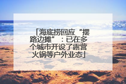 海底捞回应“摆路边摊”：已在多个城市开设了露营火锅等户外业态