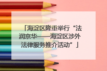 海淀区隆重举行“法润京华——海淀区涉外法律服务推介活动”