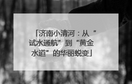 济南小清河：从“试水通航”到“黄金水道”的华丽蜕变