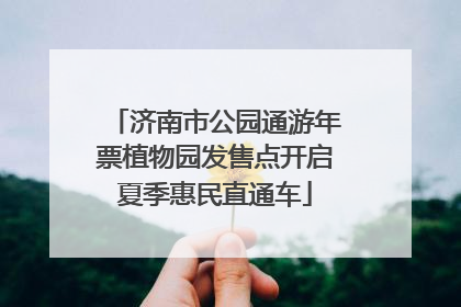 济南市公园通游年票植物园发售点开启夏季惠民直通车