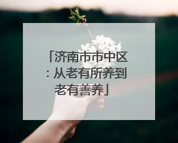 济南市市中区：从老有所养到老有善养