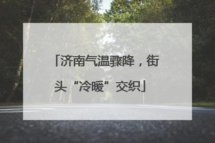 济南气温骤降，街头“冷暖”交织