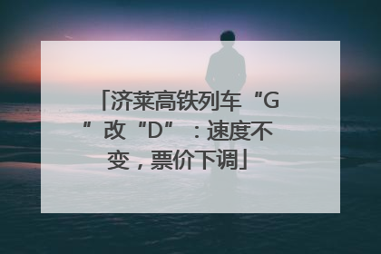 济莱高铁列车“G”改“D”：速度不变，票价下调