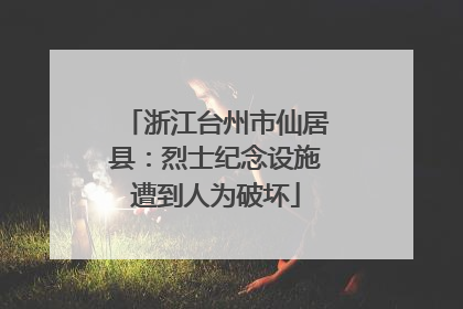 浙江台州市仙居县：烈士纪念设施遭到人为破坏